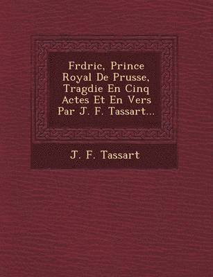 bokomslag Fr?d?ric, Prince Royal De Prusse, Trag?die En Cinq Actes Et En Vers Par J. F. Tassart...