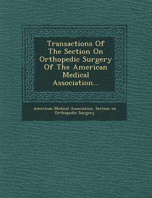 Transactions of the Section on Orthopedic Surgery of the American Medical Association... 1