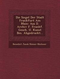 bokomslag Die Siegel Der Stadt Frankfurt Am Main: Aus D. Archiv F. Frankf. Gesch. U. Kunst Bes. Abgedruckt...