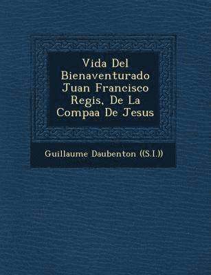 Vida del Bienaventurado Juan Francisco Regis, de La Compa a de Jesus 1