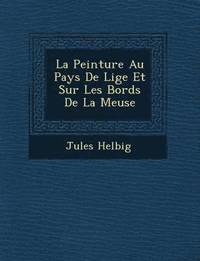 bokomslag La Peinture Au Pays De Li&#65533;ge Et Sur Les Bords De La Meuse