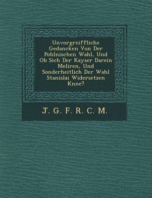 bokomslag Unvorgreiffliche Gedancken Von Der Pohlnischen Wahl, Und OB Sich Der Kayser Darein Meliren, Und Sonderheitlich Der Wahl Stanislai Widersetzen K Nne?