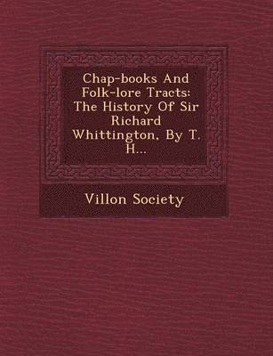 Villon Society - Chap-Books and Folk-Lore Tracts: The History of Sir Richard Whittington, by T. H..., Häftad