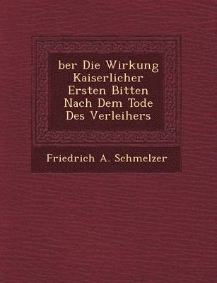 Friedrich A Schmelzer, Friedrich A. Schmelzer - Ber Die Wirkung Kaiserlicher Ersten Bitten Nach Dem Tode Des Verleihers, Häftad