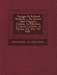 bokomslag Voyages de Richard Pockocke ... En Orient, Dans L'Egypte, L'Arabie, La Palestine, La Syrie, La Gr Ce, La Thrace, Etc. Etc