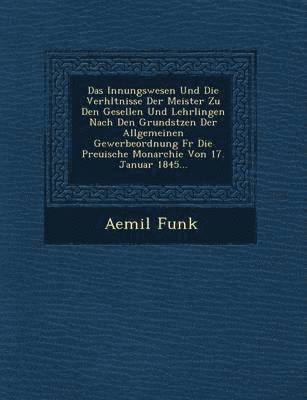 Innungswesen Und Die Verh Ltnisse Der Meister Zu Den Gesellen Und Lehrlingen Nach Den Grunds Tzen Der Allgemeinen Gewerbeordnung Fur Die Preu Ische Mo 1