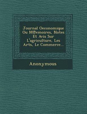 Journal Oeconomique Ou M Emoires, Notes Et Avis Sur L'Agriculture, Les Arts, Le Commerce... 1