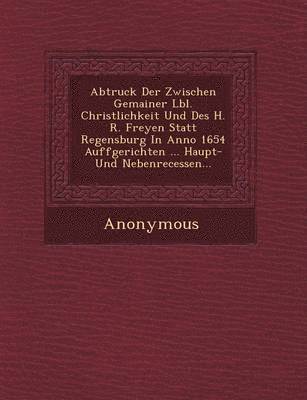 bokomslag Abtruck Der Zwischen Gemainer L Bl. Christlichkeit Und Des H. R. Freyen Statt Regensburg in Anno 1654 Auffgerichten ... Haupt- Und Nebenrecessen...