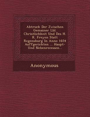 bokomslag Abtruck Der Zwischen Gemainer L Bl. Christlichkeit Und Des H. R. Freyen Statt Regensburg in Anno 1654 Auffgerichten ... Haupt- Und Nebenrecessen...