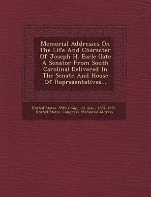 bokomslag Memorial Addresses on the Life and Character of Joseph H. Earle (Late a Senator from South Carolina) Delivered in the Senate and House of Representatives...