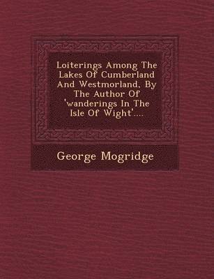 bokomslag Loiterings Among the Lakes of Cumberland and Westmorland, by the Author of 'Wanderings in the Isle of Wight'....