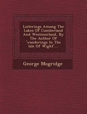 bokomslag Loiterings Among the Lakes of Cumberland and Westmorland, by the Author of 'Wanderings in the Isle of Wight'....