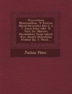 bokomslag Wyswetlenie Memorandum, W Ktorom Narod Slowensky D&#328;a 6. A 7. Junia Roku 1861. W Tur&#269;. Sw. Martine Shroma&#158;deny Swoje &#158;iadosti Wys. Snemu Uhorskemu Predlo&#158;il [by J.