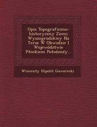 bokomslag Opis Topograficzno-Historyczny Ziemi Wyszogrodzkiey Na Teraz W Obwodzie I Wojewodztwie P Ockiem Po O Oney...