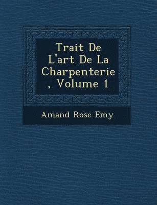 Trait&#65533; De L'art De La Charpenterie, Volume 1 1