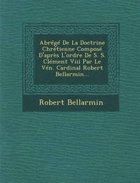 bokomslag Abrege de La Doctrine Chretienne Compose D'Apres L'Ordre de S. S. Clement VIII Par Le Ven. Cardinal Robert Bellarmin...