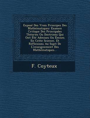bokomslag Expose Des Vrais Principes Des Mathematiques: Examen Critique Des Principales Theories Ou Doctrines Qui Ont Ete Admises Ou Emises En Cette Science, Et