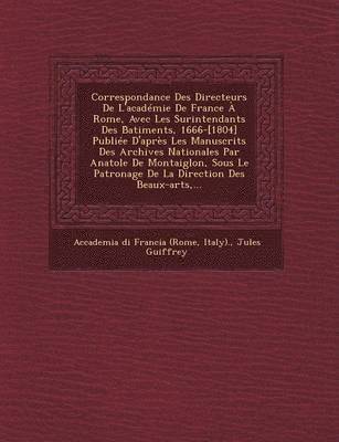 Correspondance Des Directeurs De L'académie De France À Rome, Avec Les Surintendants Des B̂atiments, 1666-[1804] Publiée D'après Les Manuscrits Des Archives Nationales Par Anatole De Montaiglon, Sous Le Patronage De La Direction Des Beaux-arts, ...
