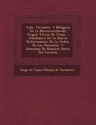 bokomslag Vida, Virtudes, y Milagros de La Buenaventurada Virgen Teresa de Jesus ... Fundadora de La Nueva Reformacion de La Orden de Los Descalzos, y Descalzas