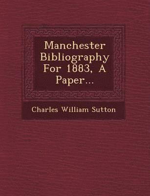 Charles William Sutton - Manchester Bibliography for 1883, a Paper..., Häftad