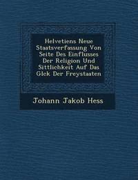 bokomslag Helvetiens Neue Staatsverfassung Von Seite Des Einflusses Der Religion Und Sittlichkeit Auf Das Gl Ck Der Freystaaten