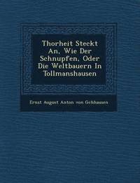 bokomslag Thorheit Steckt An, Wie Der Schnupfen, Oder Die Weltbauern in Tollmanshausen