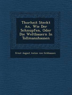 Thorheit Steckt An, Wie Der Schnupfen, Oder Die Weltbauern in Tollmanshausen, Häftad