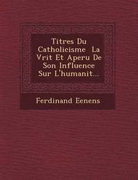 bokomslag Titres Du Catholicisme   La V rit  Et Aper u De Son Influence Sur L'humanit ...