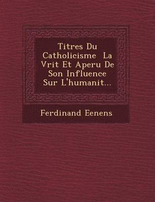 Titres Du Catholicisme   La V rit  Et Aper u De Son Influence Sur L'humanit ... 1