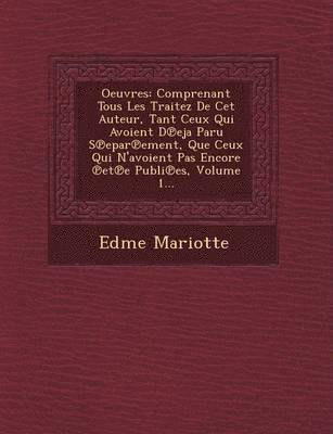 Edme Mariotte - Oeuvres: Comprenant Tous Les Traitez de CET Auteur, Tant Ceux Qui Avoient D Eja Paru S Epar Ement, Que Ceux Qui N'Avoient Pas E, Häftad
