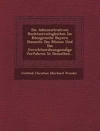 bokomslag Die Administrativen Rechtsstreitigkeiten Im Konigreiche Bayern Diesseits Des Rheins Und Das Gerichtsordnungsmai GE Verfahren in Denselben...