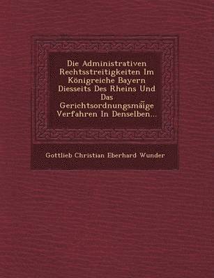 bokomslag Die Administrativen Rechtsstreitigkeiten Im Konigreiche Bayern Diesseits Des Rheins Und Das Gerichtsordnungsmai GE Verfahren in Denselben...