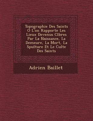 Adrien Baillet - Topographie Des Saints O� L'on Rapporte Les Lieux Devenus C�l�bres Par La Naissance, La Demeure, La Mort, La S�pulture Et Le Culte Des Saints, Häftad