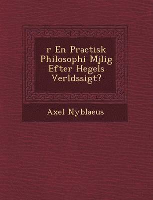 R En Practisk Philosophi M Jlig Efter Hegels Verlds Sigt? 1