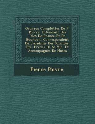 Pierre Poivre - Oeuvres Complettes de P. Poivre, Intendant Des Isles de France Et de Bourbon, Correspondent de L'Acad Mie Des Sciences, Etc, Häftad