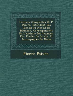 Oeuvres Complettes de P. Poivre, Intendant Des Isles de France Et de Bourbon, Correspondent de L'Acad Mie Des Sciences, Etc 1