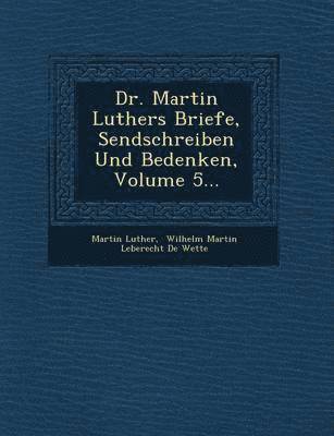 Dr. Martin Luthers Briefe, Sendschreiben Und Bedenken, Volume 5... 1