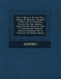 bokomslag Vida y Muerte de San Eloy, Obispo de Noyons, Abogado y Patr N de Los Plateros, Escrita Por San Audeno, Referida Por Surio En Lat N y Traducida En Nues