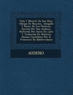 bokomslag Vida y Muerte de San Eloy, Obispo de Noyons, Abogado y Patr N de Los Plateros, Escrita Por San Audeno, Referida Por Surio En Lat N y Traducida En Nues