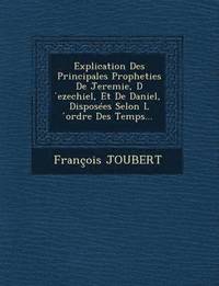 bokomslag Explication Des Principales Propheties de Jeremie, D Ezechiel, Et de Daniel, Disposees Selon L Ordre Des Temps...