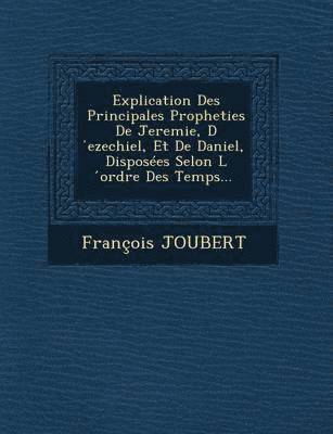 Francois Etienne Joubert - Explication Des Principales Propheties de Jeremie, D Ezechiel, Et de Daniel, Disposees Selon L Ordre Des Temps..., Häftad