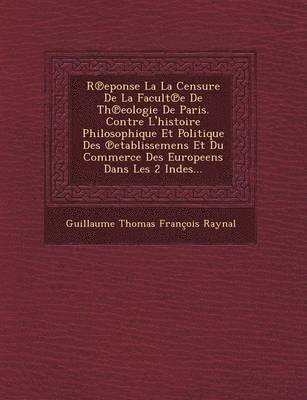 bokomslag R Eponse La La Censure de La Facult E de Th Eologie de Paris. Contre L'Histoire Philosophique Et Politique Des Etablissemens Et Du Commerce Des Europe