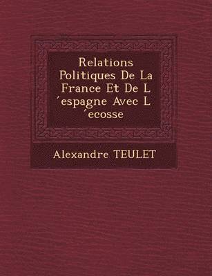 Alexandre Teulet - Relations Politiques De La France Et De L ́espagne Avec L ́ecosse, Häftad
