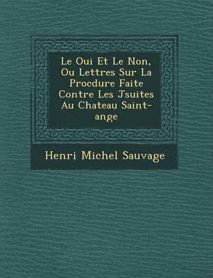 Henri Michel Sauvage - Oui Et Le Non, Ou Lettres Sur La Proc Dure Faite Contre Les J Suites Au Chateau Saint-Ange, Häftad