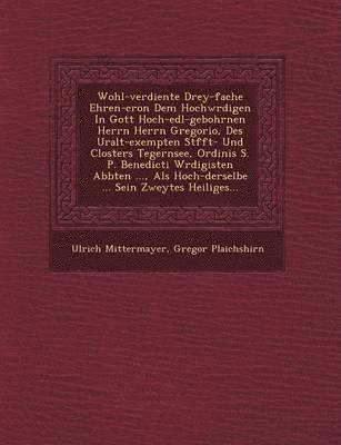 Ulrich Mittermayer, Gregor Plaichshirn - Wohl-verdiente Drey-fache Ehren-cron Dem Hochw�rdigen In Gott Hoch-edl-gebohrnen Herrn Herrn Gregorio, Des Uralt-exempten St�fft- Und Closters Tegernsee, Ordinis S. P. Benedicti W�rdigisten Abbten ..., Als Hoch-derselbe ... Sein Zweyte, Häftad