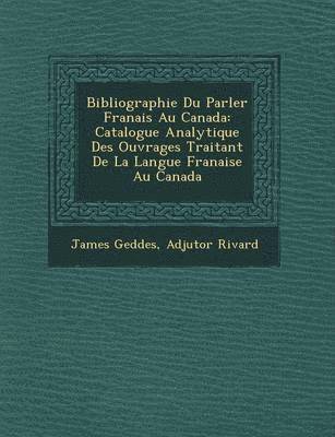 James Geddes, Adjutor Rivard - Bibliographie Du Parler Fran Ais Au Canada: Catalogue Analytique Des Ouvrages Traitant de La Langue Fran Aise Au Canada, Häftad