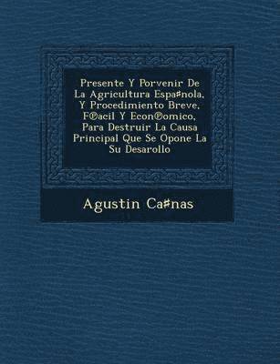 Presente Y Porvenir De La Agricultura Espa♯nola, Y Procedimiento Breve, F℗acil Y Econ℗omico, Para Destruir La Causa Principal Que Se Opone La Su Desarollo