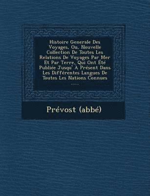 Histoire Generale Des Voyages, Ou, Nouvelle Collection de Toutes Les Relations de Voyages Par Mer Et Par Terre, Qui Ont Ete Publiee Jusqu' a Present Dans Les Differentes Langues de Toutes Les Natio... 1