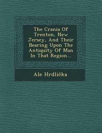 bokomslag The Crania of Trenton, New Jersey, and Their Bearing Upon the Antiquity of Man in That Region...