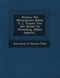 bokomslag History Des Miraculosen Bildes U. L. Frauen Von Der Nessel Zu Straubing